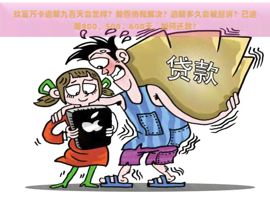 玖富万卡逾期九百天会怎样？能否协商解决？逾期多久会被起诉？已逾期800、500、600天，如何还款？