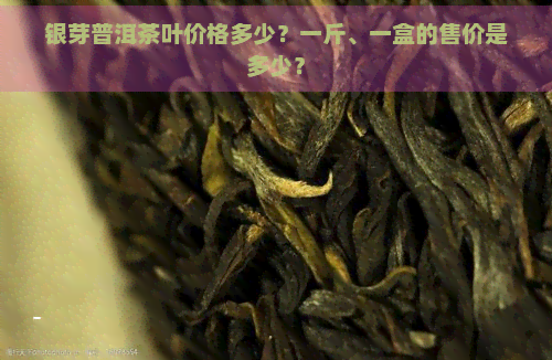 银芽普洱茶叶价格多少？一斤、一盒的售价是多少？