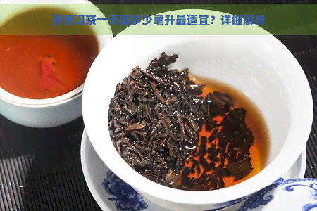 熟普洱茶一天喝多少毫升最适宜？详细解析