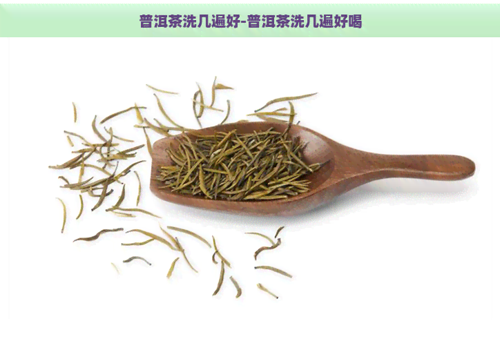 普洱茶洗几遍好-普洱茶洗几遍好喝