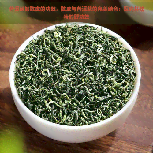 普洱茶加陈皮的功效，陈皮与普洱茶的完美结合：探究其独特的健功效