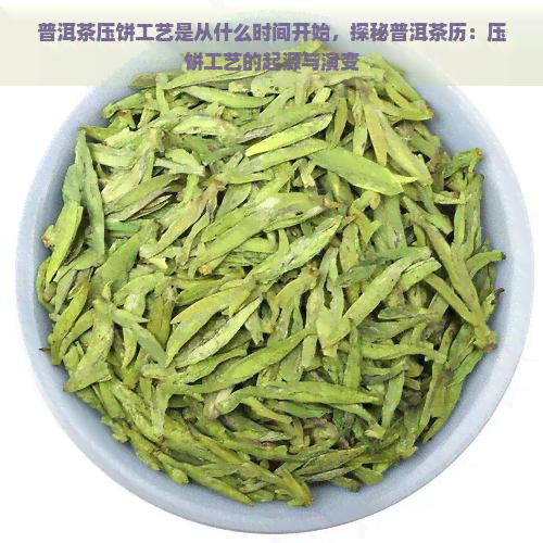 普洱茶压饼工艺是从什么时间开始，探秘普洱茶历：压饼工艺的起源与演变