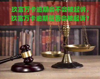 玖富万卡逾期会不会被起诉，玖富万卡逾期是否会被起诉？你需要知道的一切