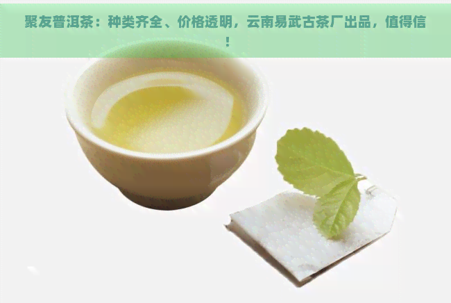 聚友普洱茶：种类齐全、价格透明，云南易武古茶厂出品，值得信！