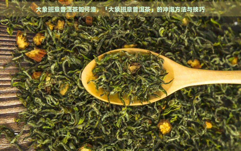 大象班章普洱茶如何泡，「大象班章普洱茶」的冲泡方法与技巧