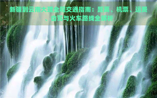 新疆到云南大理全程交通指南：距离、机票、运费、自驾与火车路线全解析