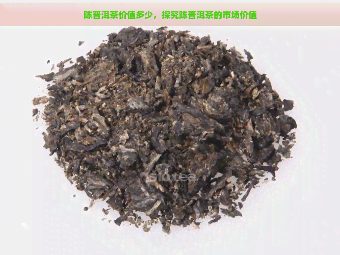 陈普洱茶价值多少，探究陈普洱茶的市场价值