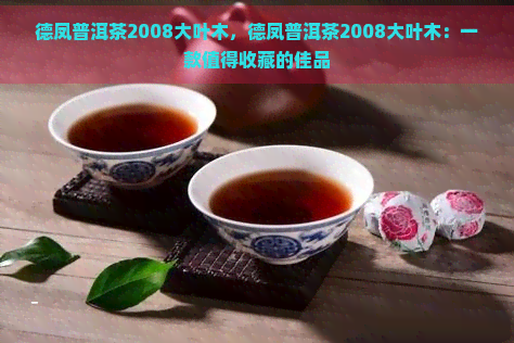 德凤普洱茶2008大叶木，德凤普洱茶2008大叶木：一款值得收藏的佳品