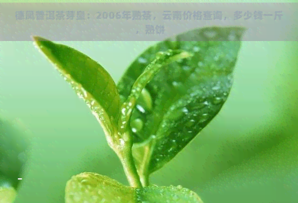 德凤普洱茶芽皇：2006年熟茶，云南价格查询，多少钱一斤，熟饼