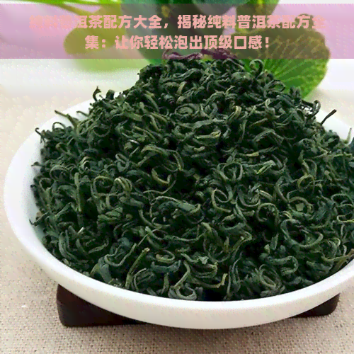 纯料普洱茶配方大全，揭秘纯料普洱茶配方全集：让你轻松泡出顶级口感！