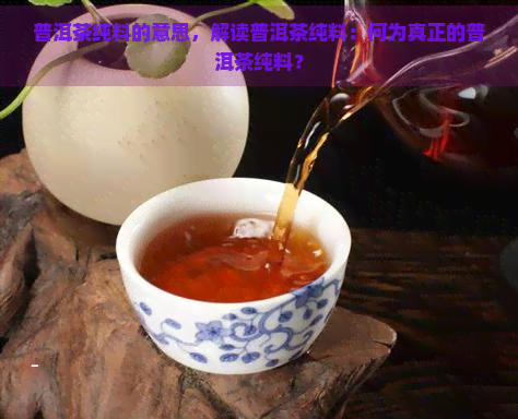 普洱茶纯料的意思，解读普洱茶纯料：何为真正的普洱茶纯料？