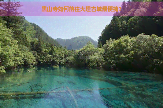 黑山寺如何前往大理古城最便捷？