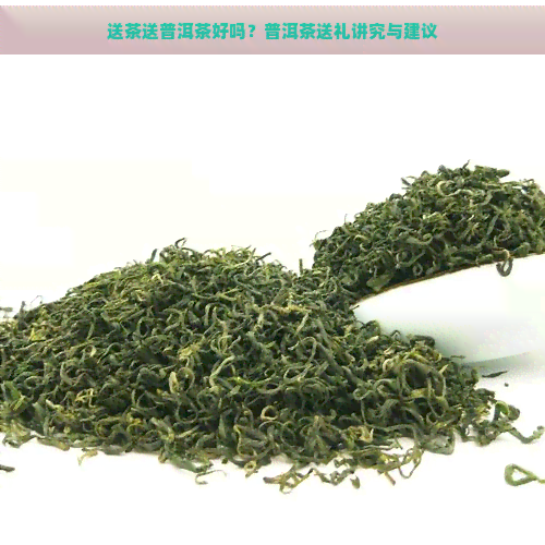 送茶送普洱茶好吗？普洱茶送礼讲究与建议