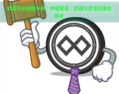 玖富万卡逾期半月：仲裁警告，处理方式及后果全解析