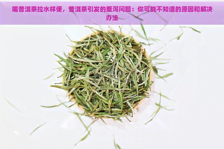 喝普洱茶拉水样便，普洱茶引发的腹泻问题：你可能不知道的原因和解决办法