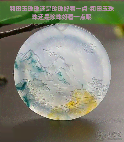 和田玉珠珠还是珍珠好看一点-和田玉珠珠还是珍珠好看一点呢