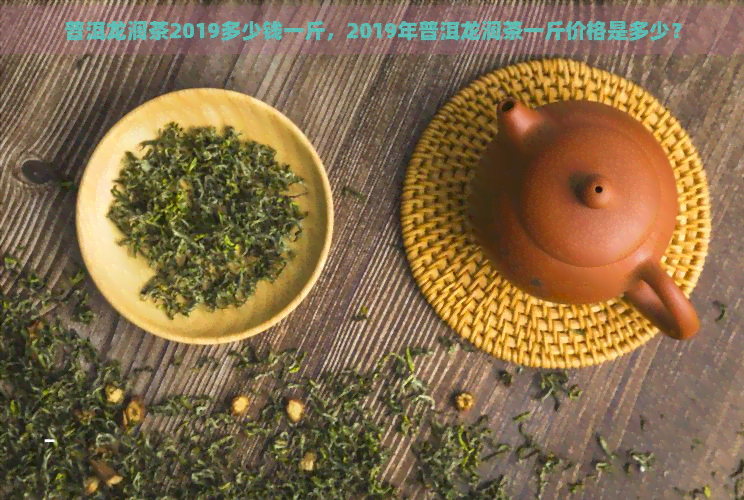 普洱龙润茶2019多少钱一斤，2019年普洱龙润茶一斤价格是多少？