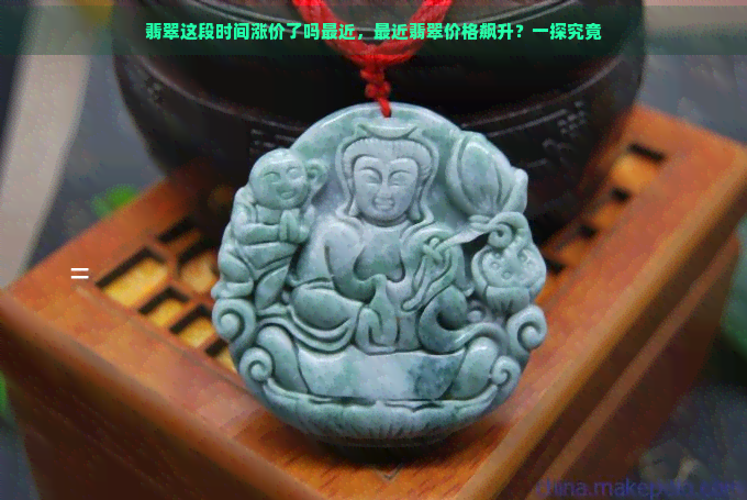 翡翠这段时间涨价了吗最近，最近翡翠价格飙升？一探究竟