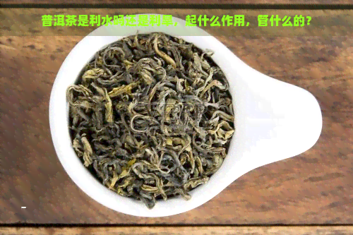 普洱茶是利水吗还是利旱，起什么作用，管什么的？