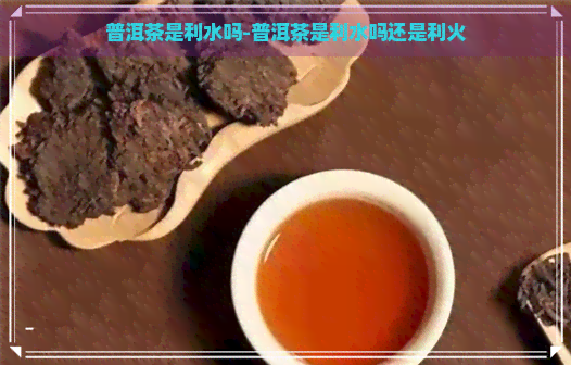 普洱茶是利水吗-普洱茶是利水吗还是利火