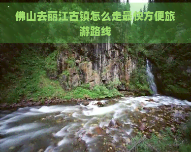 佛山去丽江古镇怎么走最快方便旅游路线