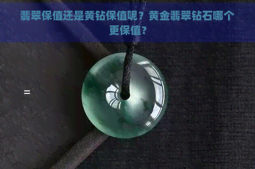 翡翠保值还是黄钻保值呢？黄金翡翠钻石哪个更保值？