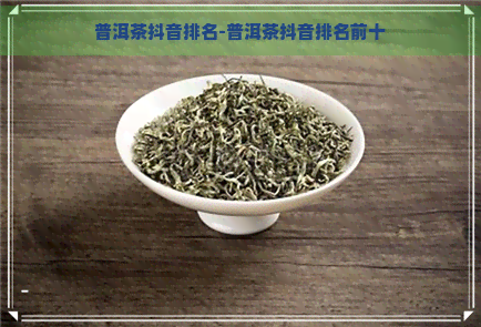 普洱茶抖音排名-普洱茶抖音排名前十