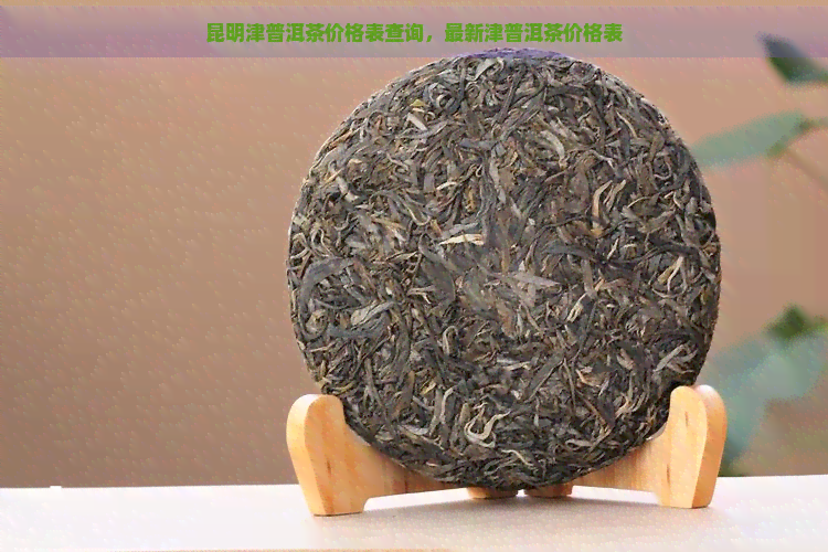 昆明津普洱茶价格表查询，最新津普洱茶价格表