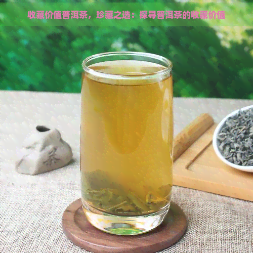 收藏价值普洱茶，珍藏之选：探寻普洱茶的收藏价值