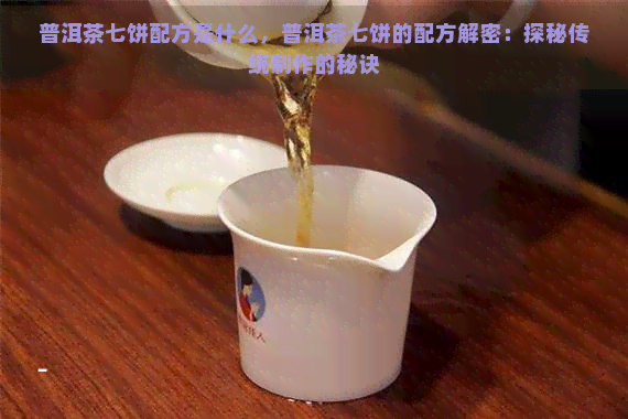 普洱茶七饼配方是什么，普洱茶七饼的配方解密：探秘传统制作的秘诀