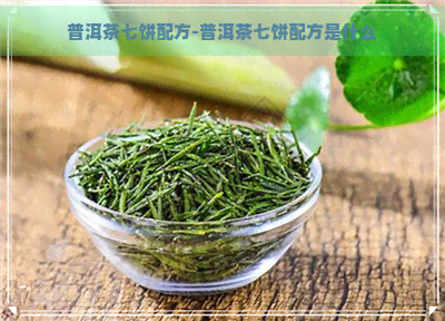 普洱茶七饼配方-普洱茶七饼配方是什么