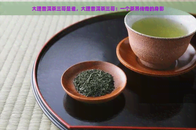 大理普洱茶三哥是谁，大理普洱茶三哥：一个茶界传奇的身影