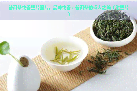 普洱茶纯香照片图片，品味纯香：普洱茶的诱人之美（附照片）