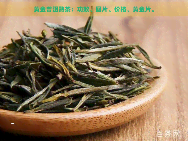 黄金普洱熟茶：功效、图片、价格、黄金片。