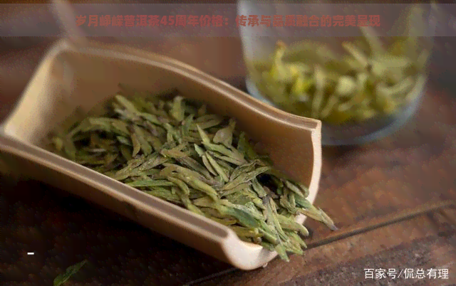 岁月峥嵘普洱茶45周年价格：传承与品质融合的完美呈现