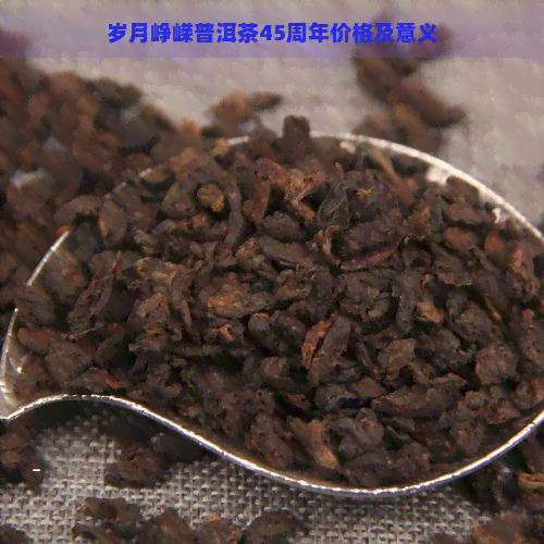 岁月峥嵘普洱茶45周年价格及意义