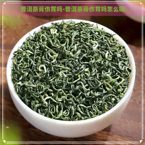 普洱茶膏伤胃吗-普洱茶膏伤胃吗怎么喝