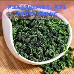 普洱茶能混放吗有吗，普洱茶混放有？谨饮用探讨