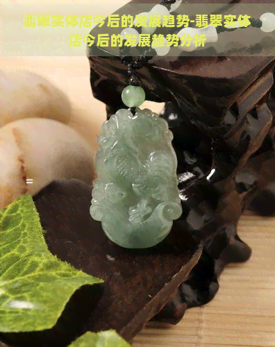 翡翠实体店今后的发展趋势-翡翠实体店今后的发展趋势分析