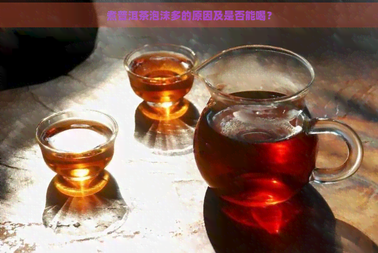 煮普洱茶泡沫多的原因及是否能喝？