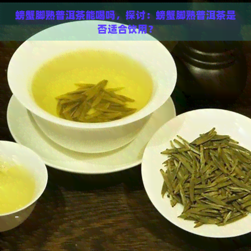 螃蟹脚熟普洱茶能喝吗，探讨：螃蟹脚熟普洱茶是否适合饮用？