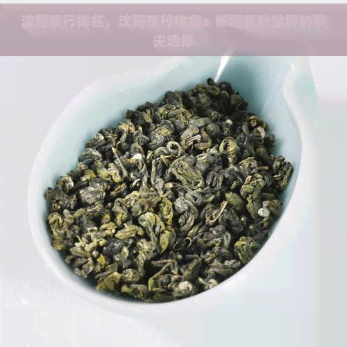 沈阳茶行排名，沈阳茶行排名：探索茶叶世界的顶尖选择