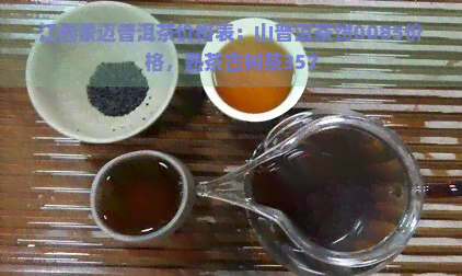 江西景迈普洱茶价格表：山普洱茶饼0085价格，熟茶古树茶357