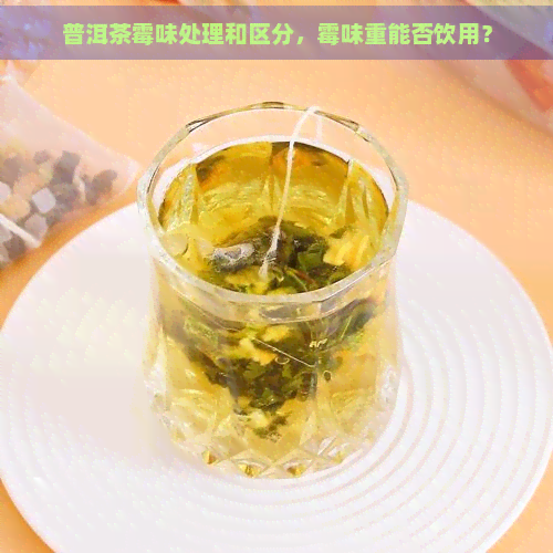 普洱茶霉味处理和区分，霉味重能否饮用？