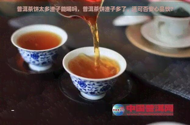 普洱茶饼太多渣子能喝吗，普洱茶饼渣子多了，还可否安心品饮？