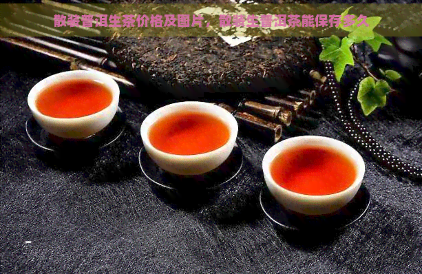 散装普洱生茶价格及图片，散装生普洱茶能保存多久