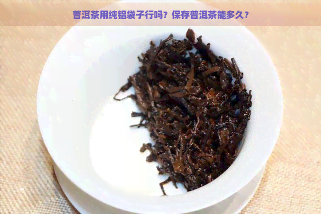 普洱茶用纯铝袋子行吗？保存普洱茶能多久？