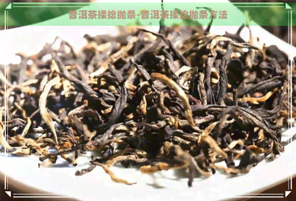 普洱茶揉捻抛条-普洱茶揉捻抛条方法