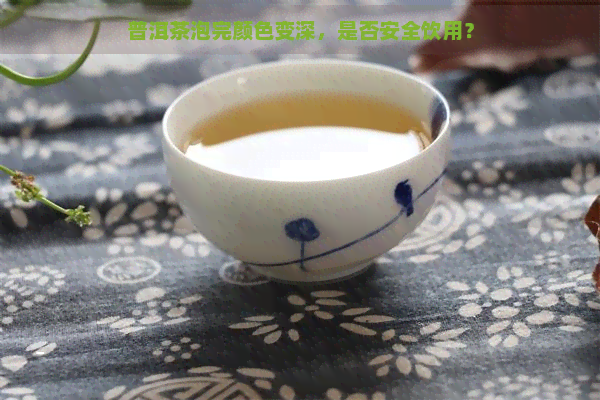 普洱茶泡完颜色变深，是否安全饮用？