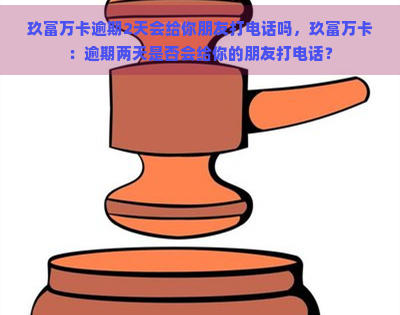 玖富万卡逾期2天会给你朋友打电话吗，玖富万卡：逾期两天是否会给你的朋友打电话？